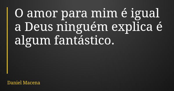 O amor para mim é igual a Deus ninguém explica é algum fantástico.... Frase de Daniel Macena.