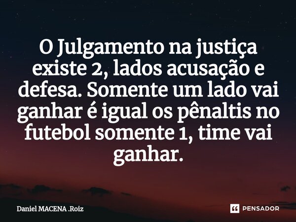 O Julgamento na justiça existe 2, lados⁠ acusação e defesa. Somente um lado vai ganhar é igual os pênaltis no futebol somente 1, time vai ganhar.... Frase de Daniel MACENA .Roiz.
