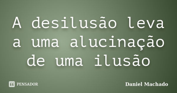 A desilusão leva a uma alucinação de uma ilusão... Frase de Daniel Machado.