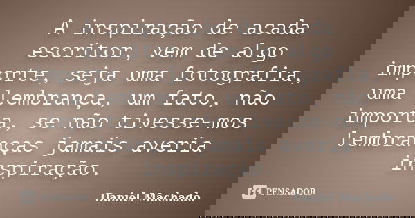 A inspiração de acada escritor, vem de algo importe, seja uma fotografia, uma lembrança, um fato, não importa, se não tivesse-mos lembranças jamais averia inspi... Frase de Daniel Machado.