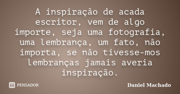 A inspiração de acada escritor, vem de algo importe, seja uma fotografia, uma lembrança, um fato, não importa, se não tivesse-mos lembranças jamais averia inspi... Frase de Daniel Machado.