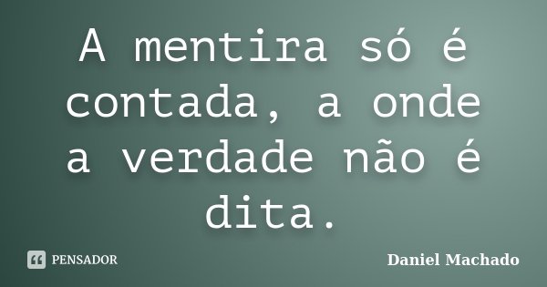 A mentira só é contada, a onde a verdade não é dita.... Frase de Daniel Machado.