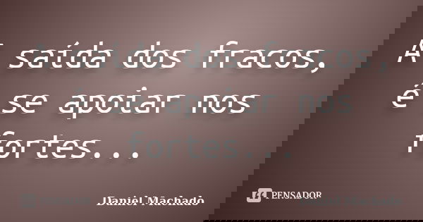 A saída dos fracos, é se apoiar nos fortes...... Frase de Daniel Machado.