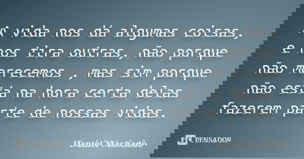 A vida nos dá algumas coisas, e nos tira outras, não porque não merecemos , mas sim porque não está na hora certa delas fazerem parte de nossas vidas.... Frase de Daniel Machado.