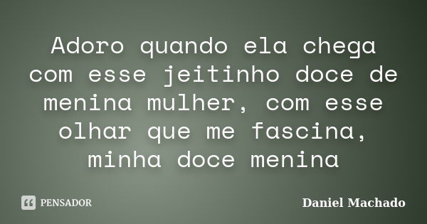 Adoro quando ela chega com esse jeitinho doce de menina mulher, com esse olhar que me fascina, minha doce menina... Frase de Daniel Machado.