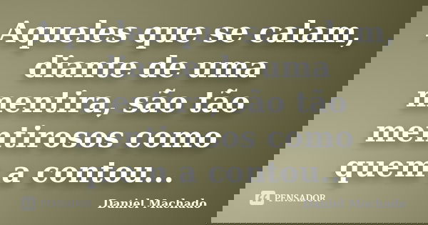 Aqueles que se calam, diante de uma mentira, são tão mentirosos como quem a contou...... Frase de Daniel Machado.