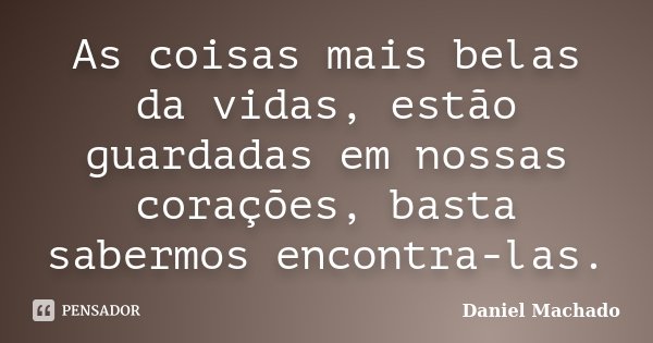 As coisas mais belas da vidas, estão guardadas em nossas corações, basta sabermos encontra-las.... Frase de Daniel Machado.