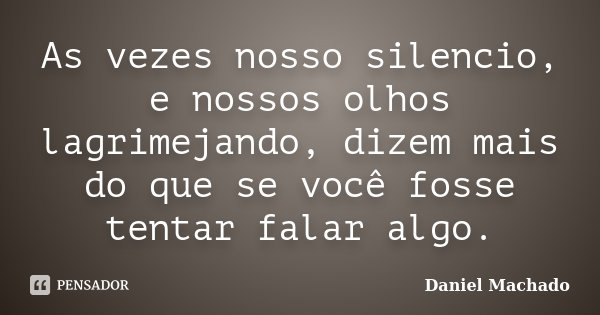 As vezes nosso silencio, e nossos olhos lagrimejando, dizem mais do que se você fosse tentar falar algo.... Frase de Daniel Machado.