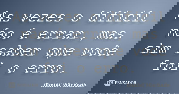 As vezes o dificil não é errar, mas sim saber que você foi o erro.... Frase de Daniel Machado.