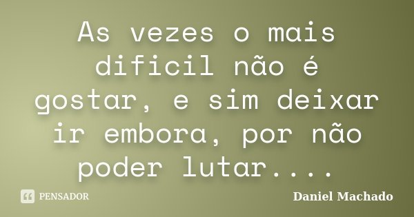 As vezes o mais dificil não é gostar, e sim deixar ir embora, por não poder lutar....... Frase de Daniel Machado.