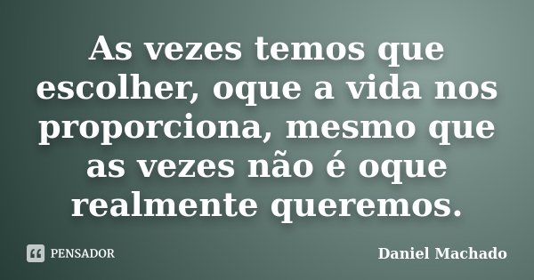 As vezes temos que escolher, oque a vida nos proporciona, mesmo que as vezes não é oque realmente queremos.... Frase de Daniel Machado.