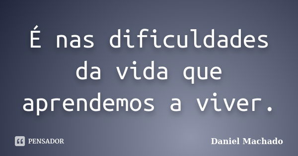 É nas dificuldades da vida que aprendemos a viver.... Frase de Daniel Machado.