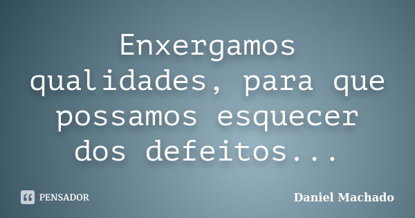 Enxergamos qualidades, para que possamos esquecer dos defeitos...... Frase de Daniel Machado.