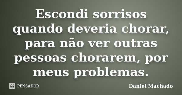 Escondi sorrisos quando deveria chorar, para não ver outras pessoas chorarem, por meus problemas.... Frase de Daniel Machado.