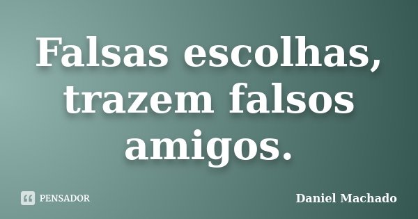 Falsas escolhas, trazem falsos amigos.... Frase de Daniel Machado.