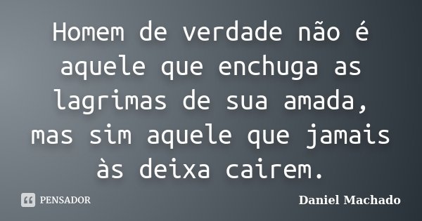 Homem de verdade não é aquele que enchuga as lagrimas de sua amada, mas sim aquele que jamais às deixa cairem.... Frase de Daniel Machado.