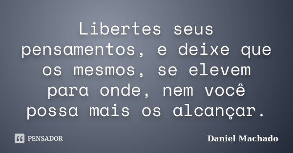 Libertes seus pensamentos, e deixe que os mesmos, se elevem para onde, nem você possa mais os alcançar.... Frase de Daniel Machado.