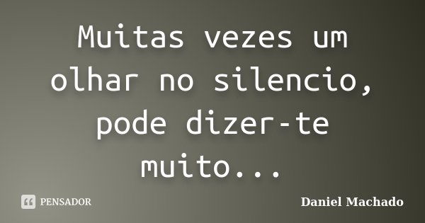 Muitas vezes um olhar no silencio, pode dizer-te muito...... Frase de Daniel Machado.