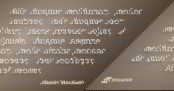 Não busque melhorar, pelos outros, não busque ser melhor, para provar algo, á alguém, busque sempre melhorar, pela única pessoa da qual merece, teu esforço, Voc... Frase de Daniel Machado.
