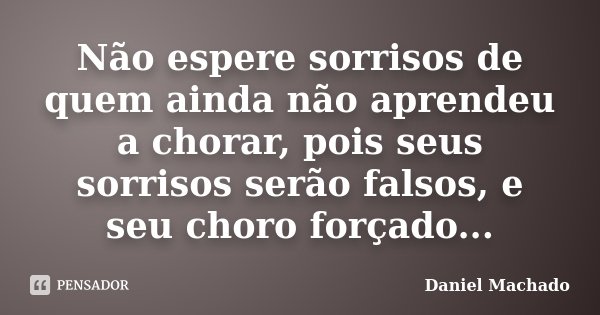 Não espere sorrisos de quem ainda não aprendeu a chorar, pois seus sorrisos serão falsos, e seu choro forçado...... Frase de Daniel Machado.