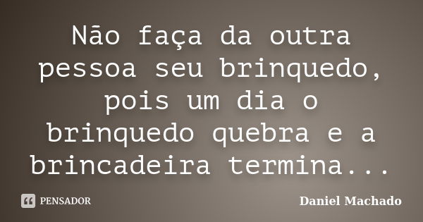 Não faça da outra pessoa seu brinquedo, pois um dia o brinquedo quebra e a brincadeira termina...... Frase de Daniel Machado.