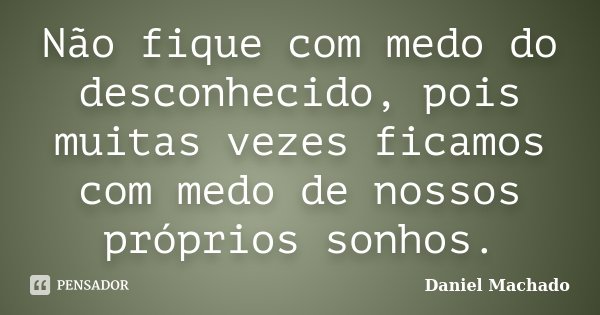 Não fique com medo do desconhecido, pois muitas vezes ficamos com medo de nossos próprios sonhos.... Frase de Daniel Machado.