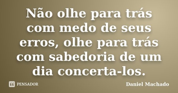 Não olhe para trás com medo de seus erros, olhe para trás com sabedoria de um dia concerta-los.... Frase de Daniel Machado.