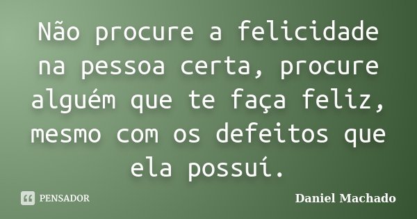 Não procure a felicidade na pessoa certa, procure alguém que te faça feliz, mesmo com os defeitos que ela possuí.... Frase de Daniel Machado.