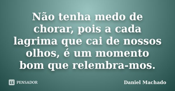 Não tenha medo de chorar, pois a cada lagrima que cai de nossos olhos, é um momento bom que relembra-mos.... Frase de Daniel Machado.