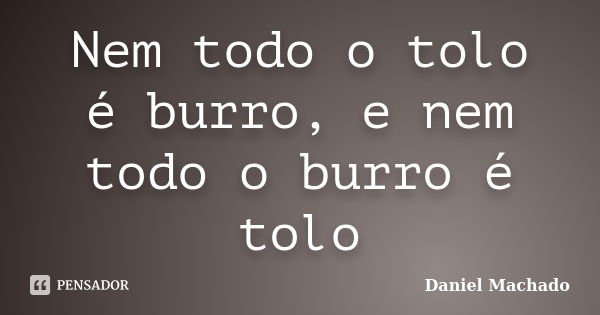 Nem todo o tolo é burro, e nem todo o burro é tolo... Frase de Daniel Machado.