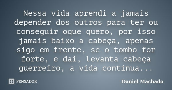 Nessa vida aprendi a jamais depender dos outros para ter ou conseguir oque quero, por isso jamais baixo a cabeça, apenas sigo em frente, se o tombo for forte, e... Frase de Daniel Machado.