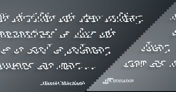 No brilho do teu olhar, encontrei a luz do luar, e o sol a planar, com as nuvens ao mar...... Frase de Daniel Machado.