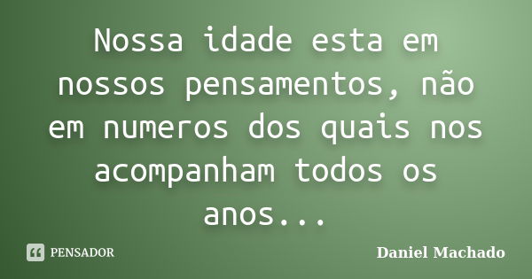 Nossa idade esta em nossos pensamentos, não em numeros dos quais nos acompanham todos os anos...... Frase de Daniel Machado.