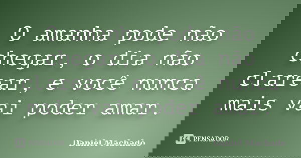 O amanha pode não chegar, o dia não clarear, e você nunca mais vai poder amar.... Frase de Daniel Machado.