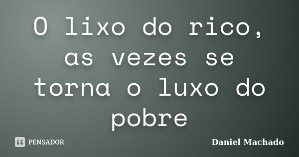 O lixo do rico, as vezes se torna o luxo do pobre... Frase de Daniel Machado.