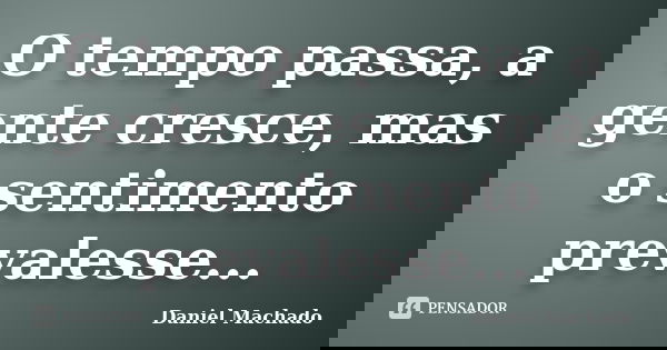 O tempo passa, a gente cresce, mas o sentimento prevalesse...... Frase de Daniel Machado.