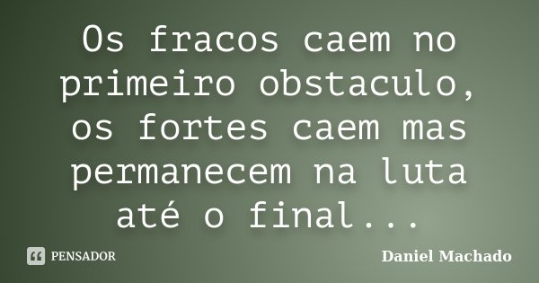 Os fracos caem no primeiro obstaculo, os fortes caem mas permanecem na luta até o final...... Frase de Daniel Machado.
