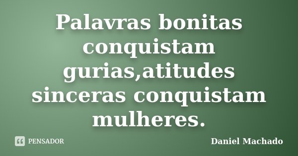 Palavras bonitas conquistam gurias, atitudes sinceras conquistam mulheres.... Frase de Daniel Machado.