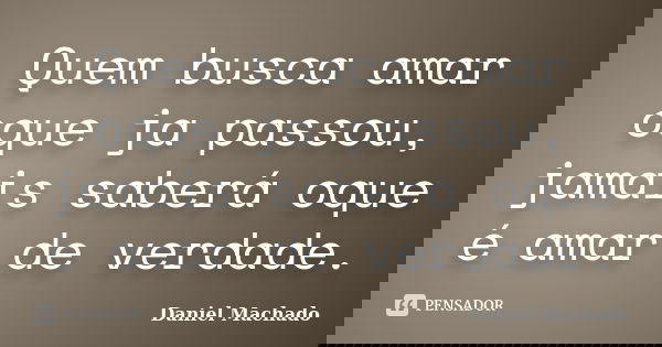 Quem busca amar oque ja passou, jamais saberá oque é amar de verdade.... Frase de Daniel Machado.