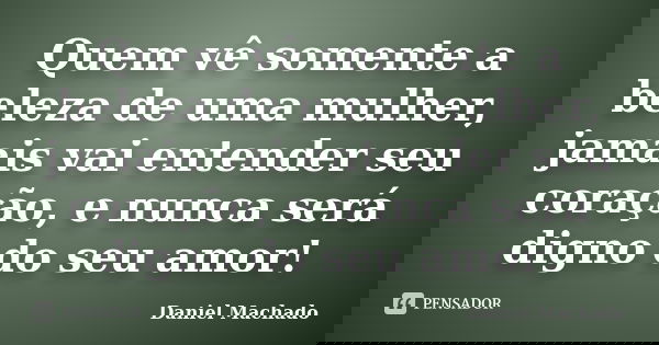 Quem vê somente a beleza de uma mulher, jamais vai entender seu coração, e nunca será digno do seu amor!... Frase de Daniel Machado.