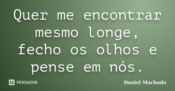 Quer me encontrar mesmo longe, fecho os olhos e pense em nós.... Frase de Daniel Machado.