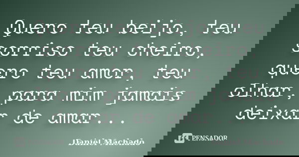 Quero teu beijo, teu sorriso teu cheiro, quero teu amor, teu olhar, para mim jamais deixar de amar...... Frase de Daniel Machado.
