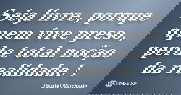 Seja livre, porque quem vive preso, perde total noção da realidade !... Frase de Daniel Machado.