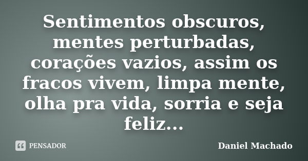 Sentimentos obscuros, mentes perturbadas, corações vazios, assim os fracos vivem, limpa mente, olha pra vida, sorria e seja feliz...... Frase de Daniel Machado.