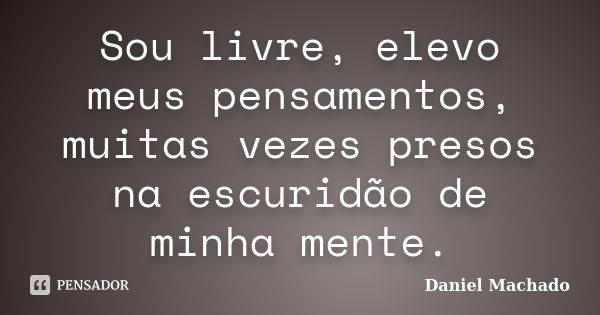 Sou livre, elevo meus pensamentos, muitas vezes presos na escuridão de minha mente.... Frase de Daniel Machado.