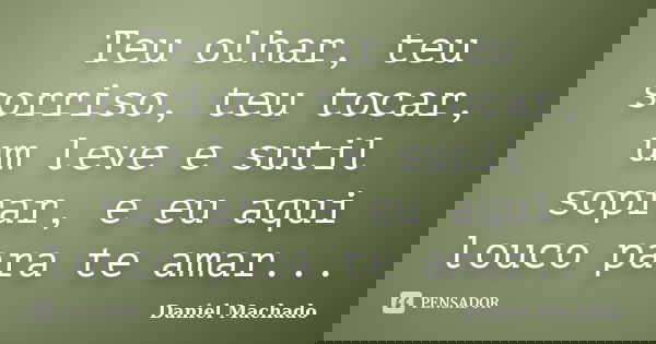 Teu olhar, teu sorriso, teu tocar, um leve e sutil soprar, e eu aqui louco para te amar...... Frase de Daniel Machado.