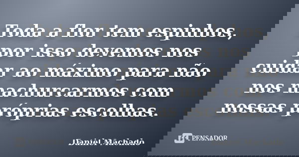 Toda a flor tem espinhos, por isso devemos nos cuidar ao máximo para não nos machurcarmos com nossas próprias escolhas.... Frase de Daniel Machado.