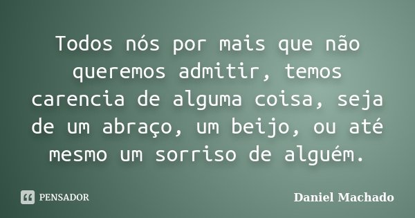 Todos nós por mais que não queremos admitir, temos carencia de alguma coisa, seja de um abraço, um beijo, ou até mesmo um sorriso de alguém.... Frase de Daniel Machado.