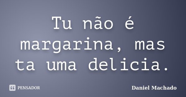 Tu não é margarina, mas ta uma delicia.... Frase de Daniel Machado.