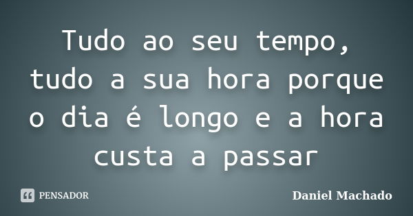 Tudo ao seu tempo, tudo a sua hora porque o dia é longo e a hora custa a passar... Frase de Daniel Machado.